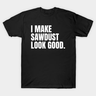 I make sawdust look good Funny Carpenter T-Shirt